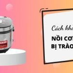 Cách khắc phục lỗi nồi cơm điện bị trào nước