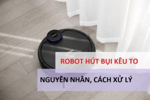 Hướng dẫn khắc phục lỗi robot hút bụi bị kêu to