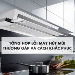 Tổng hợp các lỗi thường gặp ở máy hút mùi