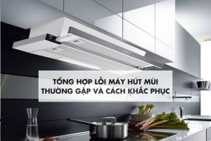 Tổng hợp các lỗi thường gặp ở máy hút mùi