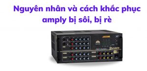 Amply bị rè sôi nguyên nhân do đâu